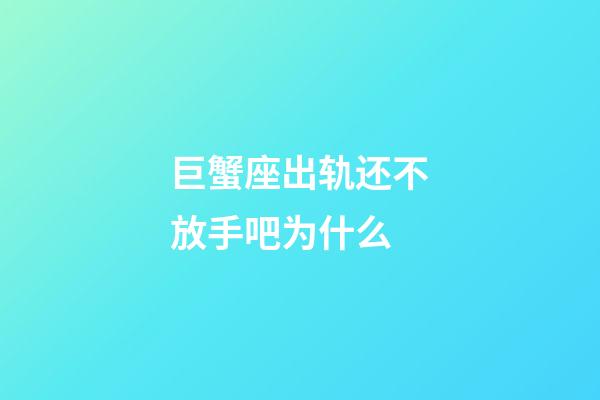 巨蟹座出轨还不放手吧为什么