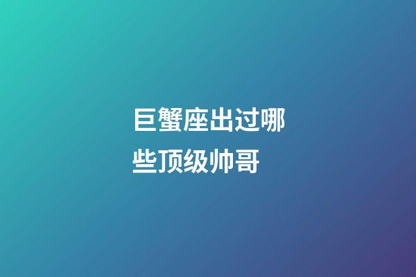巨蟹座出过哪些顶级帅哥-第1张-星座运势-玄机派
