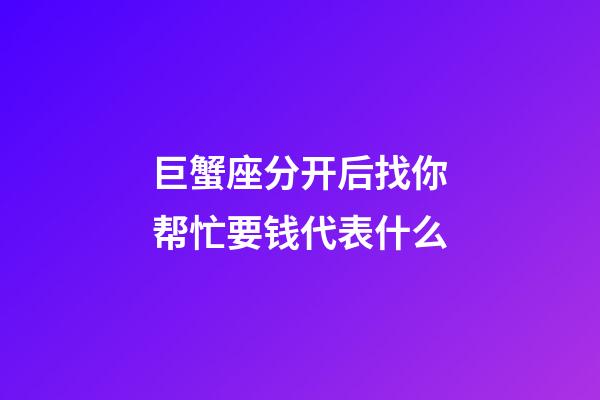 巨蟹座分开后找你帮忙要钱代表什么-第1张-星座运势-玄机派