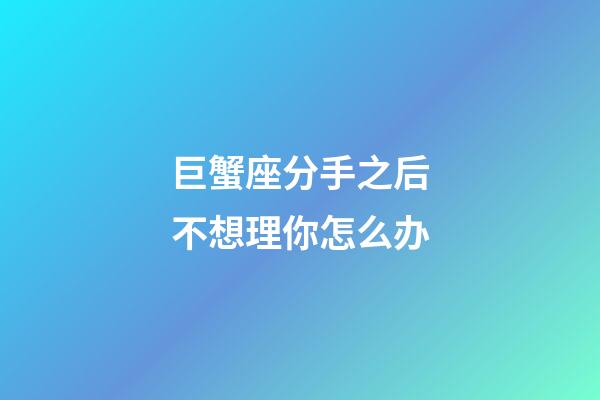 巨蟹座分手之后不想理你怎么办-第1张-星座运势-玄机派