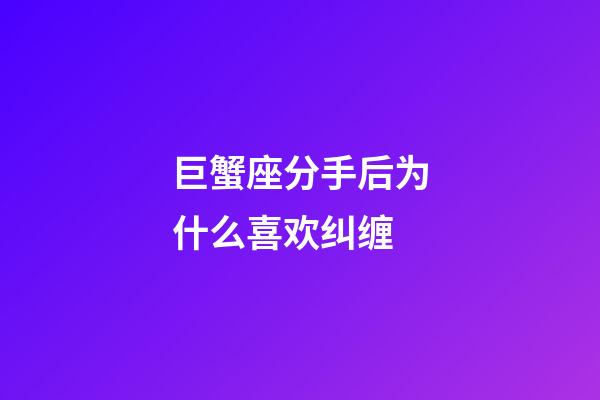 巨蟹座分手后为什么喜欢纠缠-第1张-星座运势-玄机派