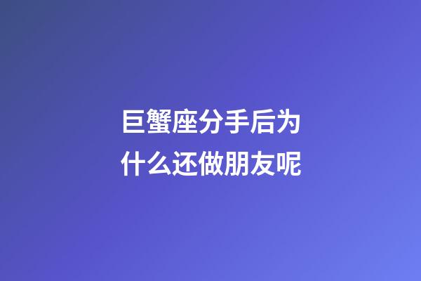 巨蟹座分手后为什么还做朋友呢-第1张-星座运势-玄机派