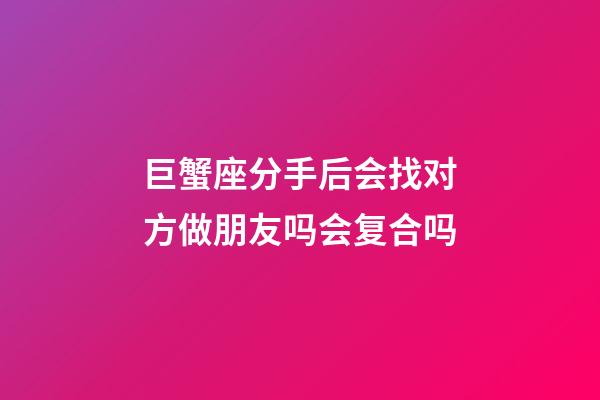 巨蟹座分手后会找对方做朋友吗会复合吗-第1张-星座运势-玄机派