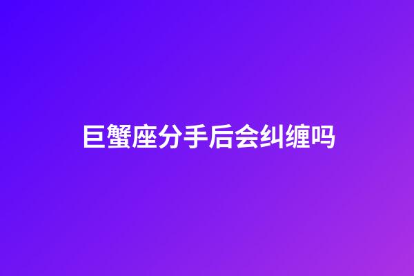 巨蟹座分手后会纠缠吗-第1张-星座运势-玄机派