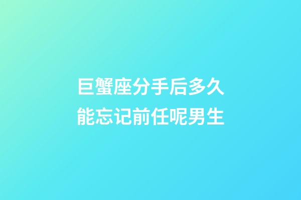 巨蟹座分手后多久能忘记前任呢男生-第1张-星座运势-玄机派