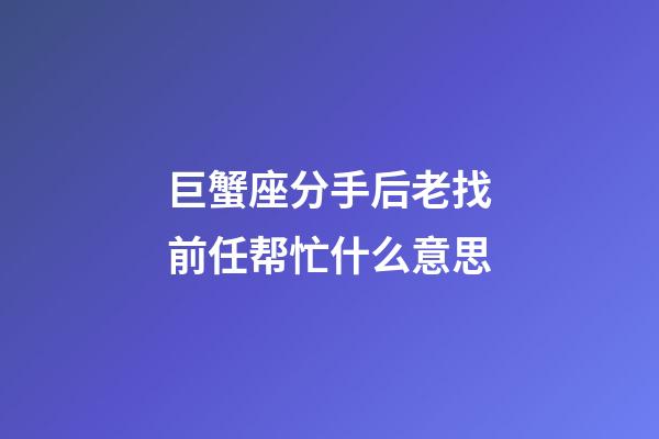 巨蟹座分手后老找前任帮忙什么意思-第1张-星座运势-玄机派