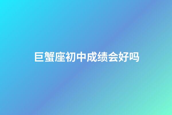 巨蟹座初中成绩会好吗-第1张-星座运势-玄机派