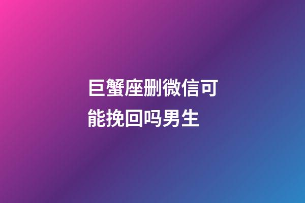 巨蟹座删微信可能挽回吗男生