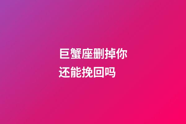 巨蟹座删掉你还能挽回吗-第1张-星座运势-玄机派