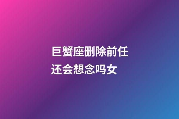 巨蟹座删除前任还会想念吗女-第1张-星座运势-玄机派