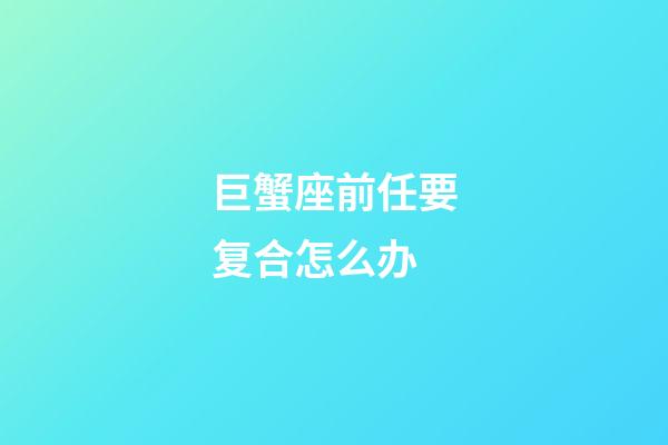 巨蟹座前任要复合怎么办-第1张-星座运势-玄机派