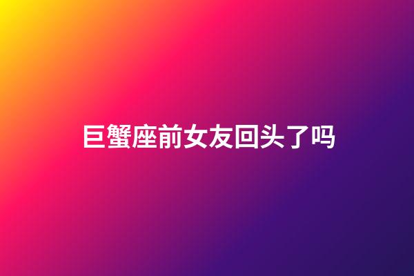 巨蟹座前女友回头了吗-第1张-星座运势-玄机派