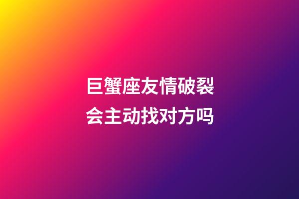 巨蟹座友情破裂会主动找对方吗-第1张-星座运势-玄机派
