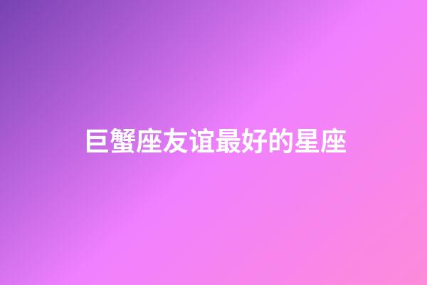 巨蟹座友谊最好的星座-第1张-星座运势-玄机派