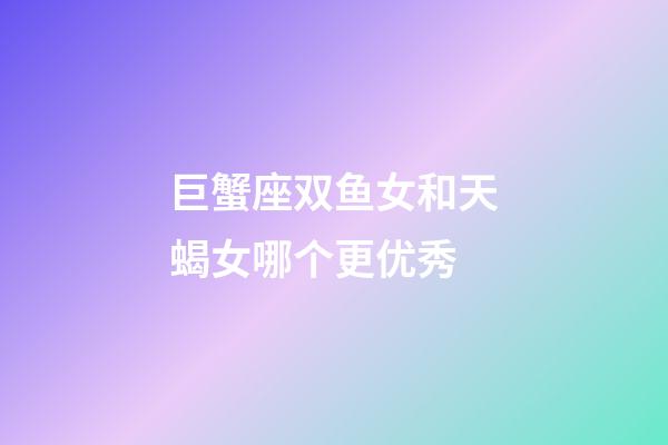 巨蟹座双鱼女和天蝎女哪个更优秀-第1张-星座运势-玄机派