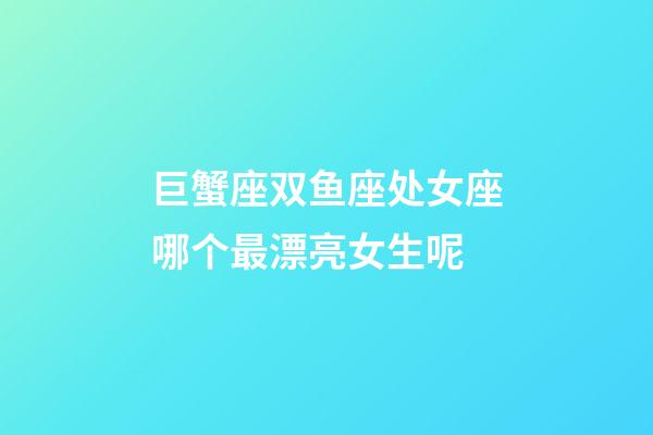 巨蟹座双鱼座处女座哪个最漂亮女生呢-第1张-星座运势-玄机派