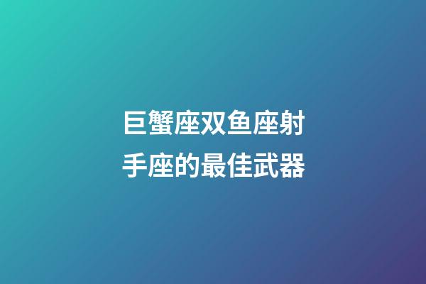巨蟹座双鱼座射手座的最佳武器-第1张-星座运势-玄机派