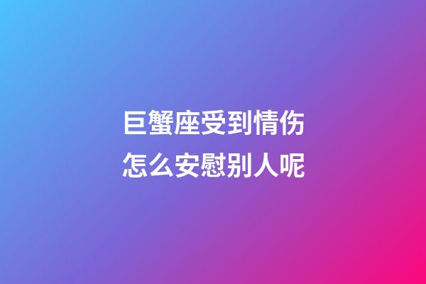 巨蟹座受到情伤怎么安慰别人呢-第1张-星座运势-玄机派
