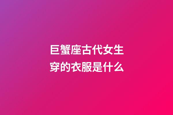 巨蟹座古代女生穿的衣服是什么