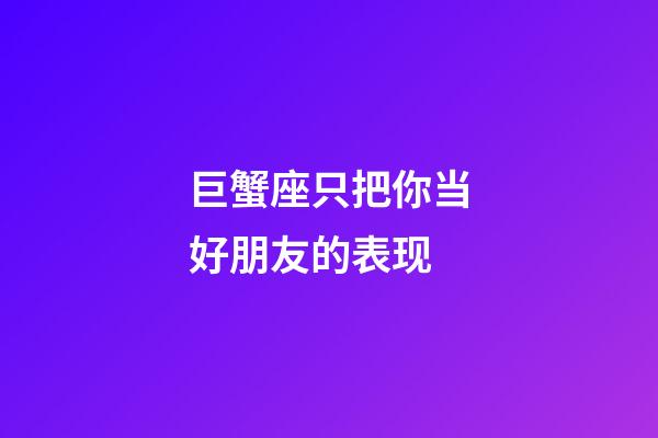 巨蟹座只把你当好朋友的表现-第1张-星座运势-玄机派