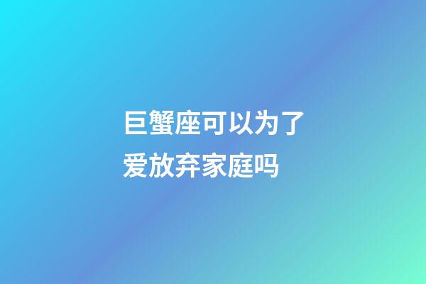 巨蟹座可以为了爱放弃家庭吗-第1张-星座运势-玄机派