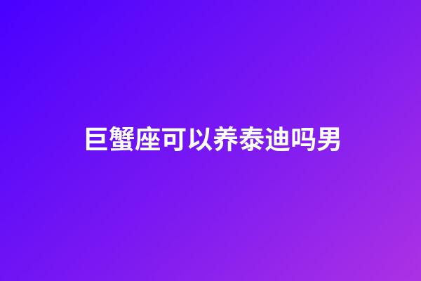 巨蟹座可以养泰迪吗男-第1张-星座运势-玄机派