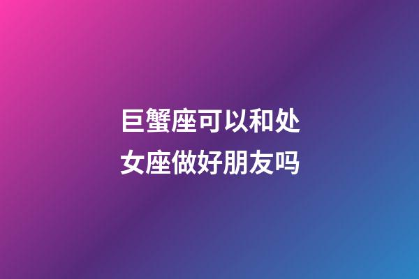 巨蟹座可以和处女座做好朋友吗-第1张-星座运势-玄机派