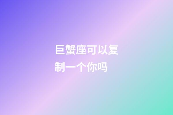 巨蟹座可以复制一个你吗-第1张-星座运势-玄机派