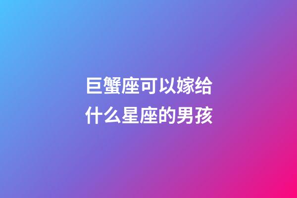 巨蟹座可以嫁给什么星座的男孩-第1张-星座运势-玄机派