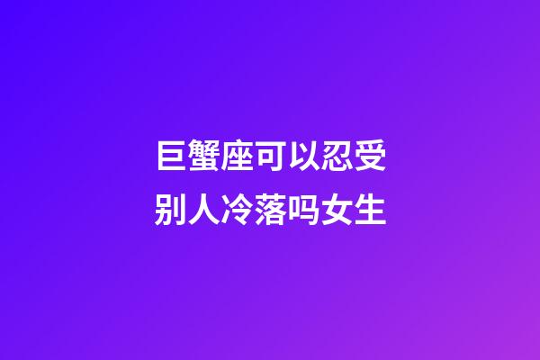巨蟹座可以忍受别人冷落吗女生-第1张-星座运势-玄机派