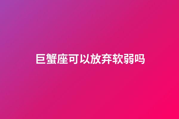 巨蟹座可以放弃软弱吗-第1张-星座运势-玄机派