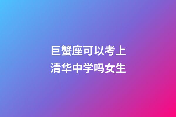 巨蟹座可以考上清华中学吗女生-第1张-星座运势-玄机派