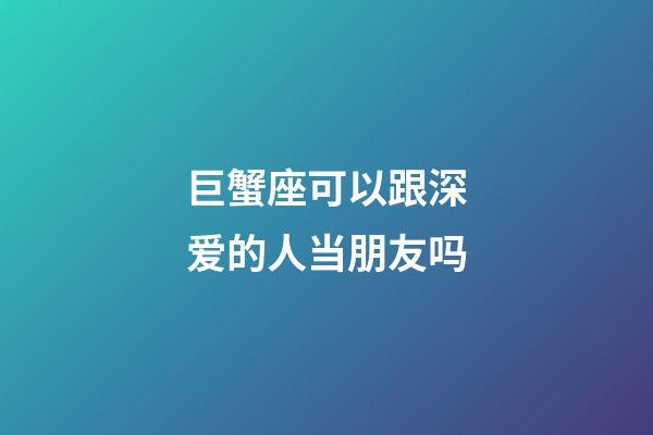 巨蟹座可以跟深爱的人当朋友吗-第1张-星座运势-玄机派