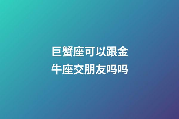 巨蟹座可以跟金牛座交朋友吗吗-第1张-星座运势-玄机派