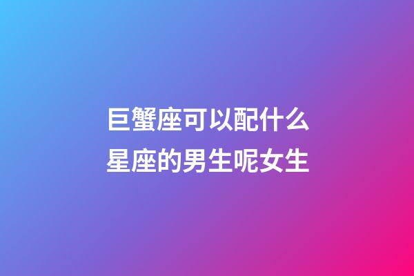 巨蟹座可以配什么星座的男生呢女生-第1张-星座运势-玄机派