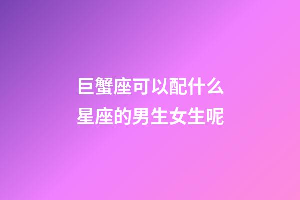 巨蟹座可以配什么星座的男生女生呢-第1张-星座运势-玄机派