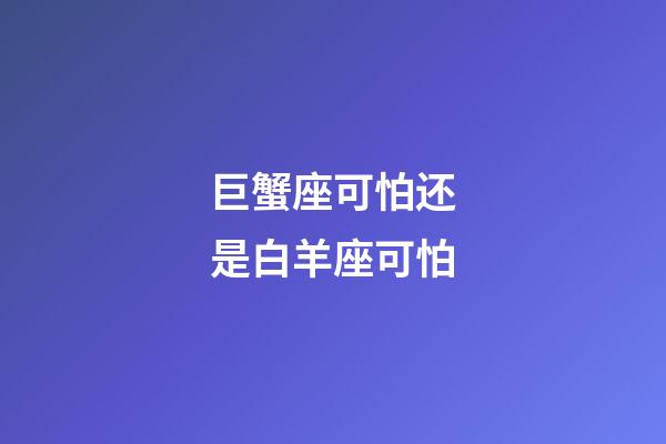 巨蟹座可怕还是白羊座可怕-第1张-星座运势-玄机派