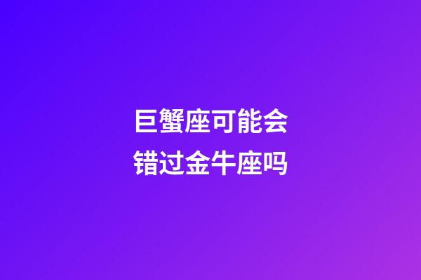 巨蟹座可能会错过金牛座吗-第1张-星座运势-玄机派