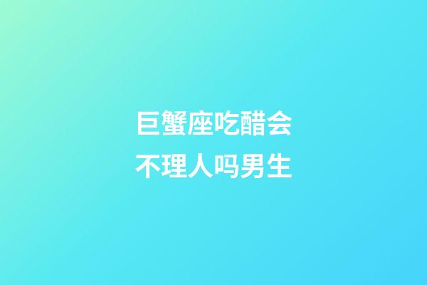 巨蟹座吃醋会不理人吗男生-第1张-星座运势-玄机派