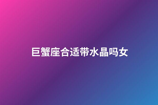 巨蟹座合适带水晶吗女-第1张-星座运势-玄机派