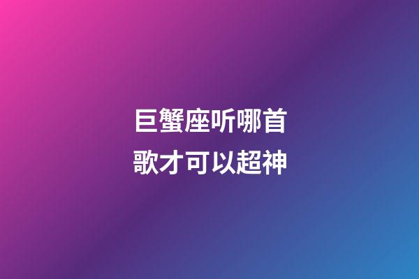 巨蟹座听哪首歌才可以超神-第1张-星座运势-玄机派