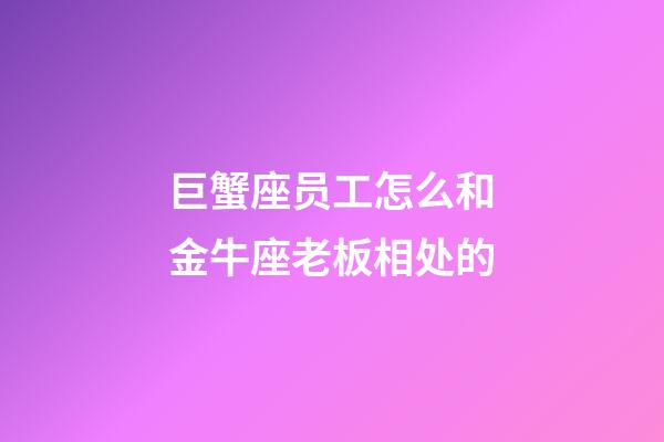 巨蟹座员工怎么和金牛座老板相处的