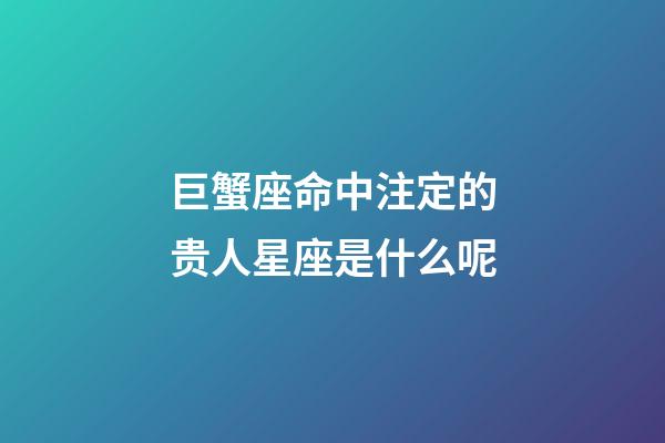 巨蟹座命中注定的贵人星座是什么呢-第1张-星座运势-玄机派