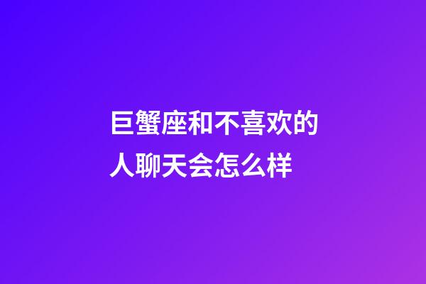 巨蟹座和不喜欢的人聊天会怎么样-第1张-星座运势-玄机派