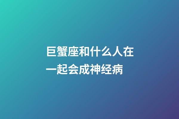 巨蟹座和什么人在一起会成神经病