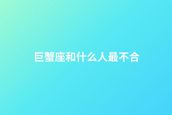 巨蟹座和什么人最不合-第1张-星座运势-玄机派