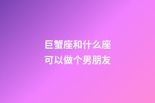 巨蟹座和什么座可以做个男朋友-第1张-星座运势-玄机派