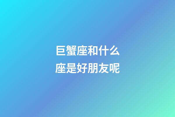 巨蟹座和什么座是好朋友呢-第1张-星座运势-玄机派