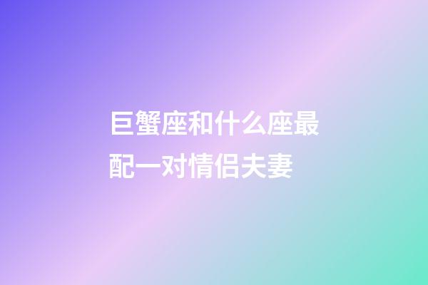 巨蟹座和什么座最配一对情侣夫妻-第1张-星座运势-玄机派