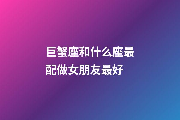 巨蟹座和什么座最配做女朋友最好-第1张-星座运势-玄机派